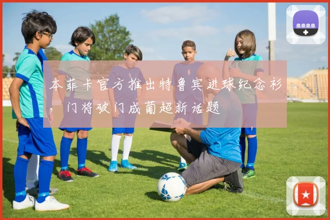 本菲卡官方推出特鲁宾进球纪念衫,门将破门成葡超新话题