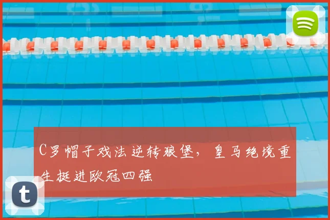 C罗帽子戏法逆转狼堡,皇马绝境重生挺进欧冠四强