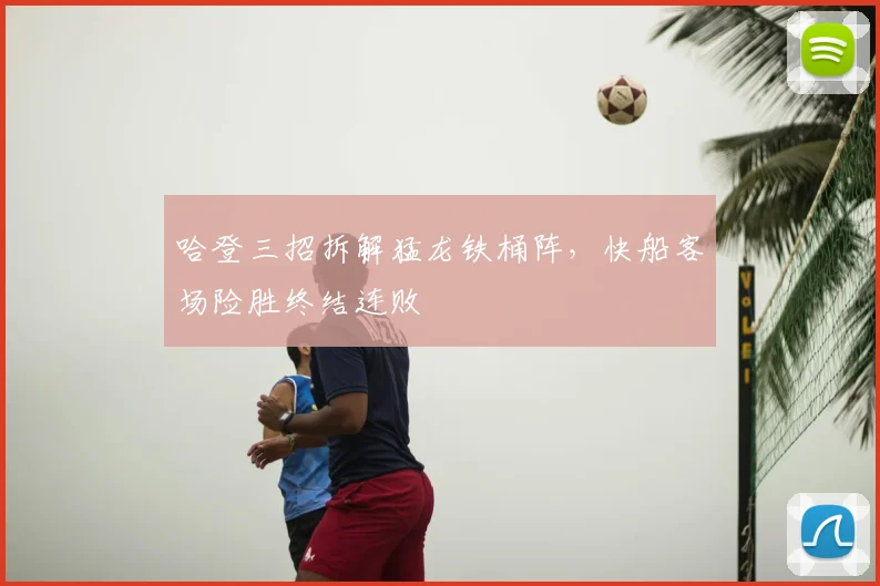 哈登三招拆解猛龙铁桶阵,快船客场险胜终结连败