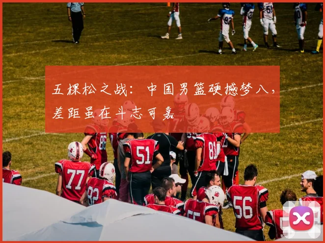五棵松之战：中国男篮硬撼梦八，差距虽在斗志可嘉