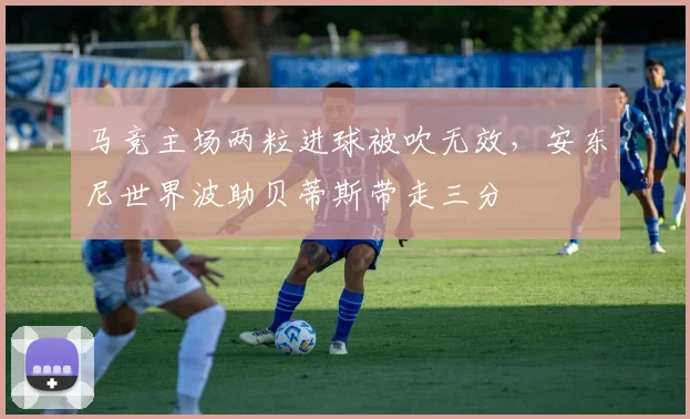 马竞主场两粒进球被吹无效，安东尼世界波助贝蒂斯带走三分
