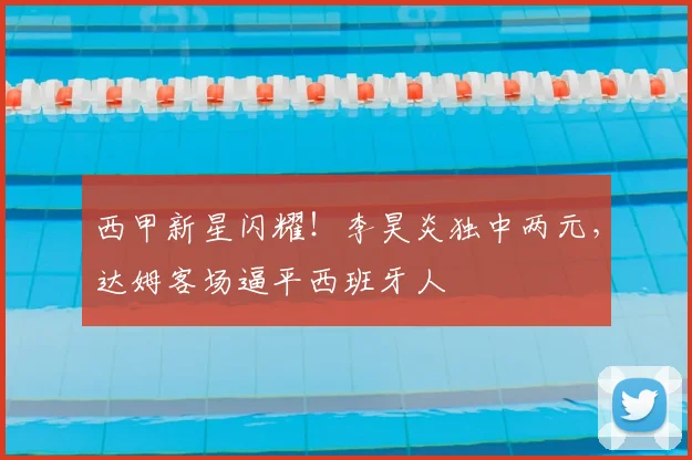 西甲新星闪耀！李昊炎独中两元，达姆客场逼平西班牙人