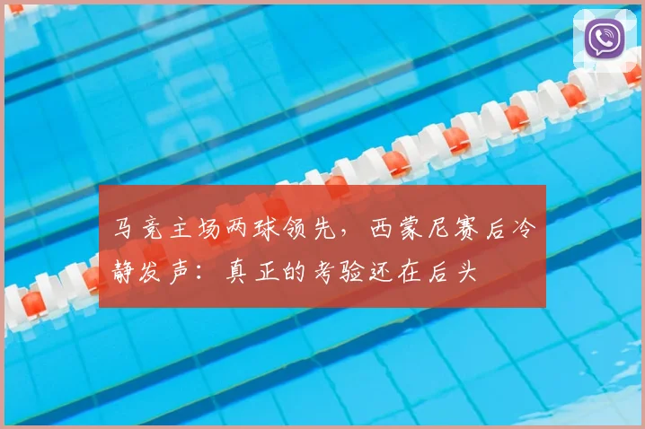 马竞主场两球领先，西蒙尼赛后冷静发声：真正的考验还在后头