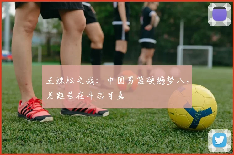 五棵松之战:中国男篮硬撼梦八,差距虽在斗志可嘉