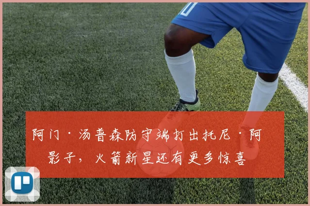 阿门·汤普森防守端打出托尼·阿伦影子,火箭新星还有更多惊喜