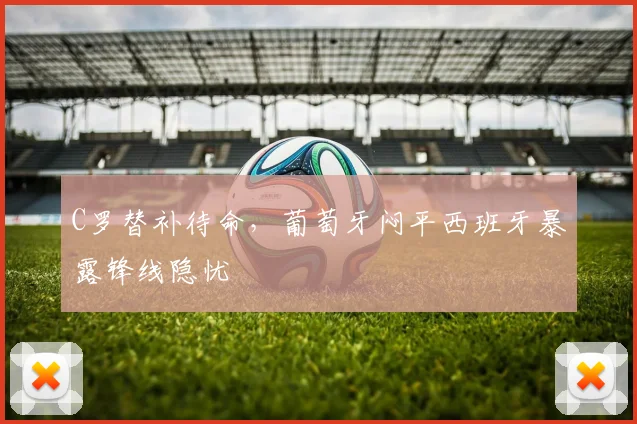 C罗替补待命,葡萄牙闷平西班牙暴露锋线隐忧