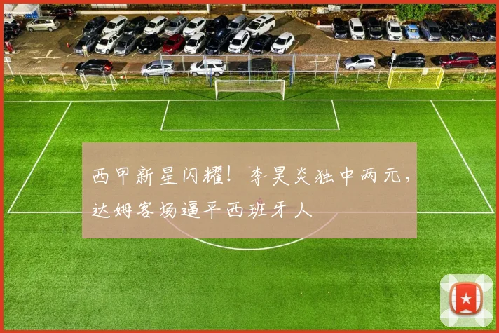 西甲新星闪耀!李昊炎独中两元,达姆客场逼平西班牙人