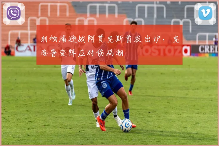 利物浦迎战阿贾克斯首发出炉，克洛普变阵应对伤病潮