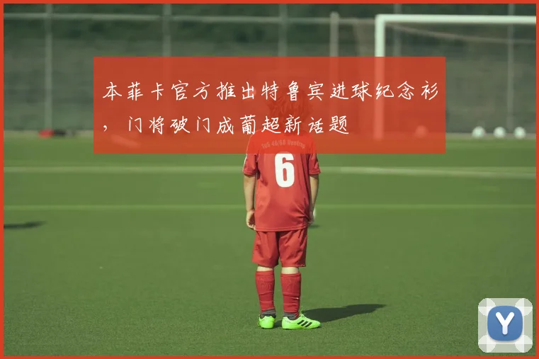 本菲卡官方推出特鲁宾进球纪念衫,门将破门成葡超新话题