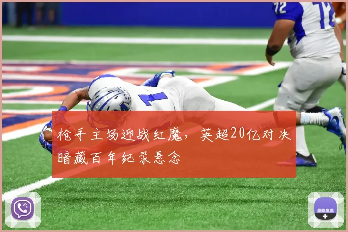 枪手主场迎战红魔，英超20亿对决暗藏百年纪录悬念