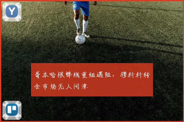 哥本哈根锋线重组遇阻，穆科科转会市场无人问津